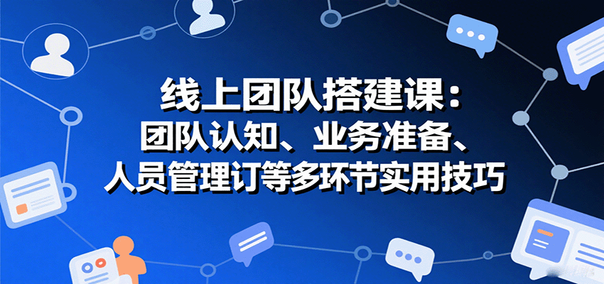 线上团队搭建课：团队认知、业务准备、人员管理、协议签订等多环节实用技巧-七七项目网