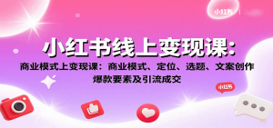 小红书线上变现课:商业模式、定位、选题、文案创作、爆款要素及引流成交-七七项目网
