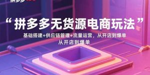 拼多多无货源电商玩法:基础搭建+供应链管理+流量运营,从开店到爆单-七七项目网