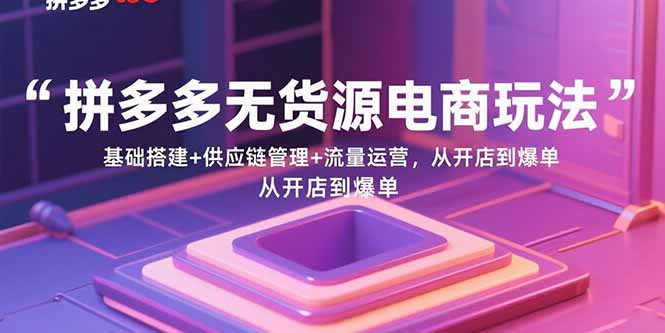 拼多多无货源电商玩法：基础搭建+供应链管理+流量运营，从开店到爆单-七七项目网