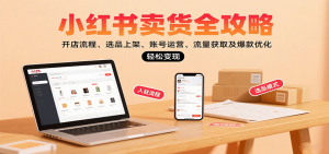 小红书卖货全攻略:开店流程、选品上架、账号运营、流量获取及爆款优化,轻松变现-七七项目网