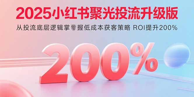 2025小红书聚光投流升级版 从投流底层逻辑掌握低成本获客策略 ROI提升200%-七七项目网