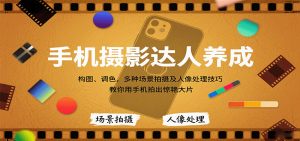 手机摄影达人养成，构图、调色，多种场景拍摄及人像处理技巧，教你用手机拍出惊艳大片-七七项目网