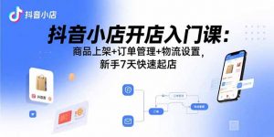 抖音小店开店入门课：商品上架+订单管理+物流设置，新手7天快速起店-七七项目网