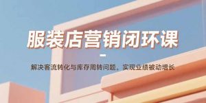 服装店营销闭环课:解决客流转化与库存周转问题。实现业绩被动增长-七七项目网