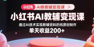 小红书AI教辅变现课,通过AI技术实现教辅资料的纯原创制作 单天收益200+-七七项目网