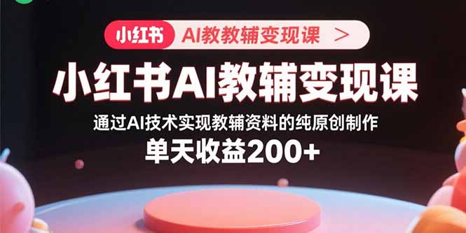 小红书AI教辅变现课，通过AI技术实现教辅资料的纯原创制作  单天收益200+-七七项目网