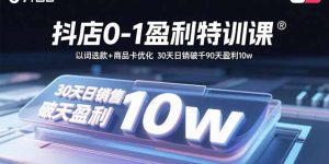 抖店0-1盈利特训课：以词选款+商品卡优化 30天日销破千90天盈利10w-七七项目网