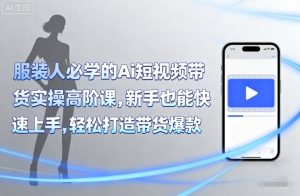 服装人必学的Ai短视频带货实操高阶课,新手也能快速上手,轻松打造带货爆款-七七项目网