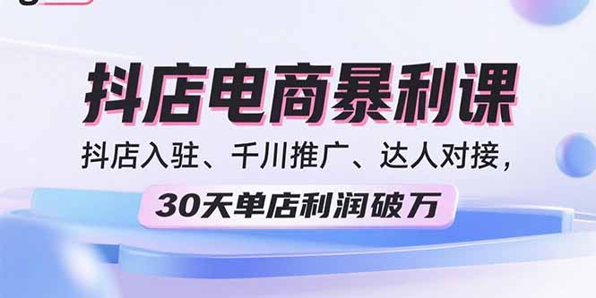 2025抖店电商暴利课，抖店入驻、千川推广、达人对接，30天单店利润破万-七七项目网