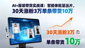 AI+服装带货实战课:智能体批量出片,30天涨粉3万单条带货10万-七七项目网