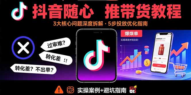 抖音随心推带货教程：拆解过审难/转化差/不出单 等常见问题 实现高效带货-七七项目网