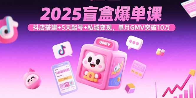 2025盲盒爆单课，抖店搭建+5天起号+私域变现，单月GMV突破10万-七七项目网