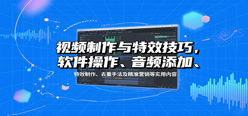 视频制作与特效技巧：软件操作、音频添加、特效制作、去重手法及精准营销等实用内容-七七项目网