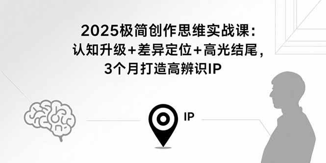 2025极简创作思维实战课：认知升级+差异定位+高光结尾，3个月打造高辨识IP-七七项目网