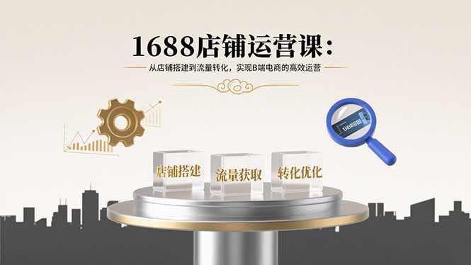 1688店铺运营课：从店铺搭建到流量转化，实现B端电商的高效运营-七七项目网