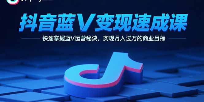 抖音蓝V变现速成课，快速掌握蓝V运营秘诀，实现月入过万的商业目标-七七项目网