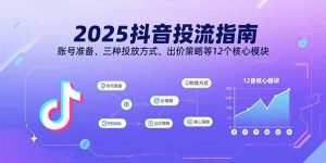 2025抖音投流指南，账号准备、三种投放方式、出价策略等12个核心模块-七七项目网