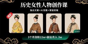 历史女性人物创作课：独白文案+AI克隆+蒙版剪辑，3个月涨粉22w+副业月入3w-七七项目网