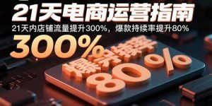 21天电商运营指南:21天内店铺流量提升300%,爆款持续率提升80%-七七项目网