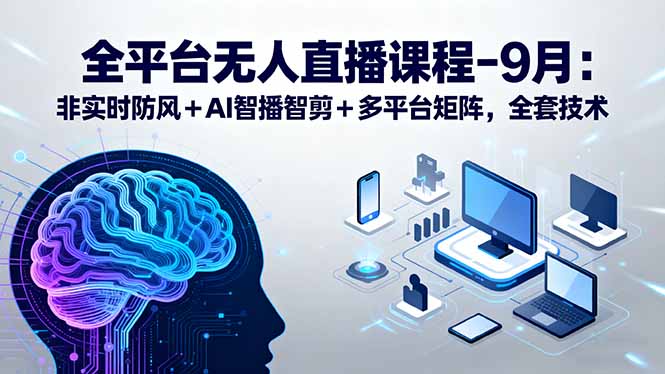 全平台无人直播课程：非实时防风＋AI智播智剪＋多平台矩阵，9月全套技术-七七项目网