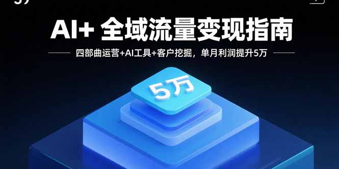 AI+全域流量变现指南，四部曲运营+AI工具+客户挖掘，单月利润提升5万-七七项目网