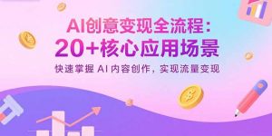 AI创意变现全流程：20+核心应用场景，快速掌握AI内容创作，实现流量变现-七七项目网