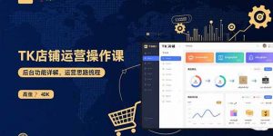 TK店铺运营实操课：后台功能详解，商品上架流程，运营思路拆解-七七项目网