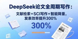 DeepSeek论文全周期写作:文献检索+SCI写作+智能降重,发表效率提升300%-七七项目网