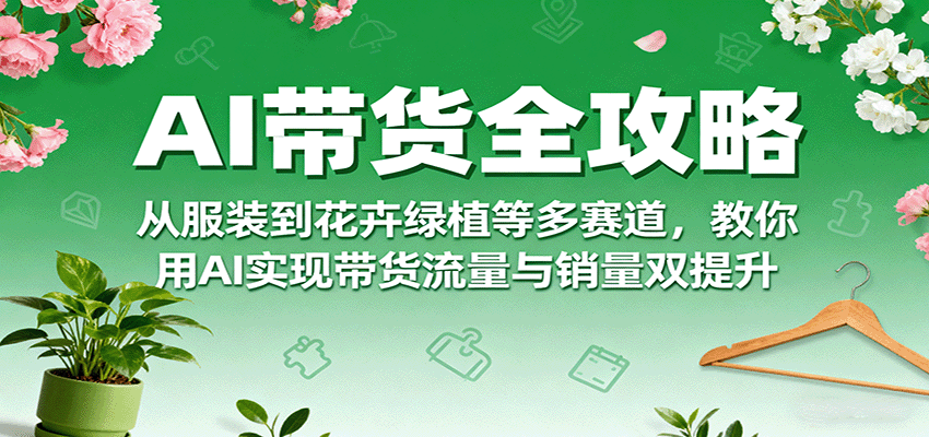 AI带货全攻略，从服装到花卉绿植等多赛道，教你用AI实现带货流量与销量双提升-七七项目网