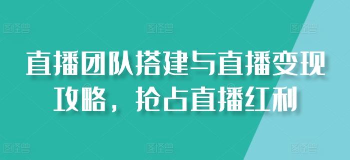 直播团队搭建与直播变现攻略，抢占直播红利-七七项目网