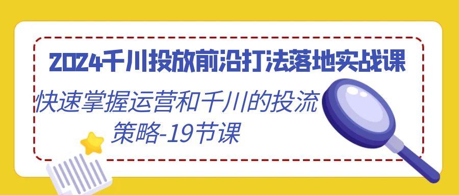 2024千川投放前沿打法落地实战课，快速掌握运营和千川的投流策略-19节课-七七项目网