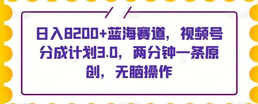 日入8200+蓝海赛道，视频号分成计划3.0，两分钟一条原创，无脑操作-七七项目网