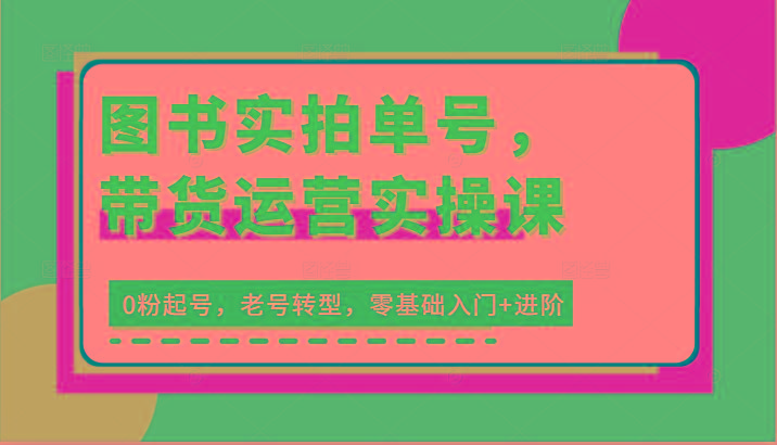 图书实拍单号，带货运营实操课：0粉起号，老号转型，零基础入门+进阶-七七项目网