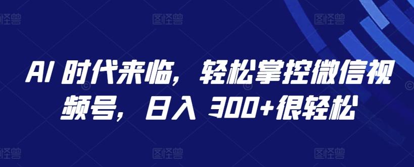 AI 时代来临，轻松掌控微信视频号，日入 300+很轻松【揭秘】-七七项目网