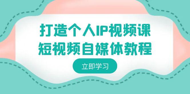 打造个人IP视频课-短视频自媒体教程，个人IP如何定位，如何变现-七七项目网