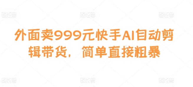 外面卖999元快手AI自动剪辑带货，简单直接粗暴-七七项目网