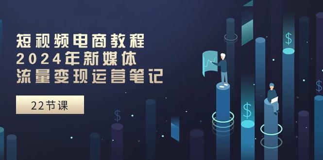 短视频电商教程：2024年新媒体流量变现运营笔记(25节课-七七项目网