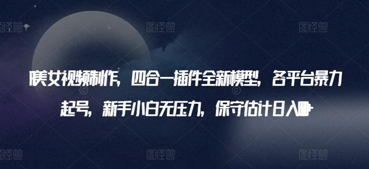 AI美女视频制作，四合一插件全新模型，各平台暴力起号，新手小白无压力，保守估计日入600+【揭秘】-七七项目网