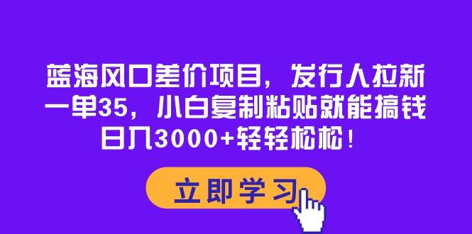 蓝海风口差价项目，发行人拉新，一单35，小白复制粘贴就能搞钱！日入30…-七七项目网