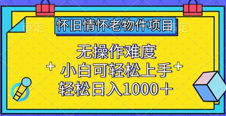 怀旧情怀老物件项目，无操作难度，小白可轻松上手，轻松日入1000+【揭秘】-七七项目网