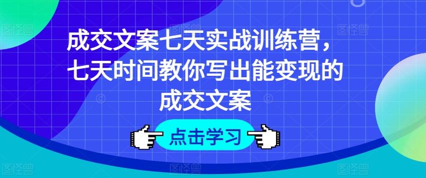 成交文案七天实战训练营，七天时间教你写出能变现的成交文案-七七项目网