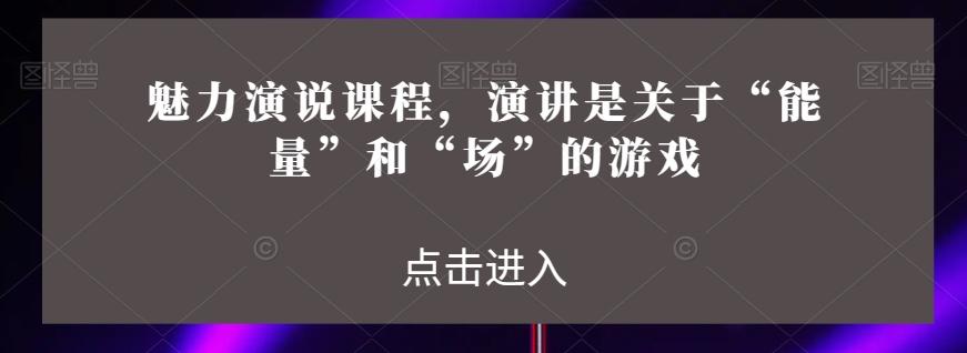 魅力演说课程，演讲是关于“能量”和“场”的游戏-七七项目网