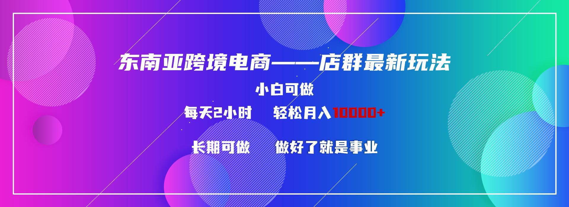 东南亚跨境电商店群新玩法2—小白每天两小时 轻松10000+-七七项目网