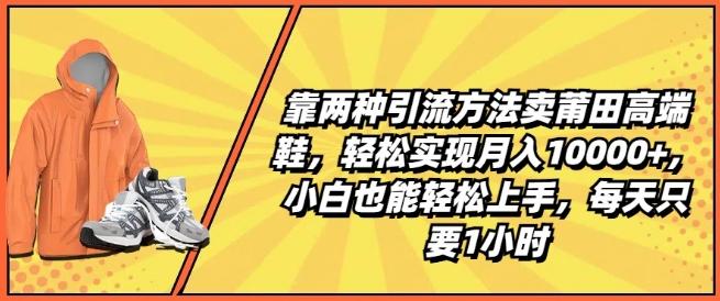 靠两种引流方法卖莆田高端鞋，轻松实现月入1W+，小白也能轻松上手，每天只要1小时【揭秘】-七七项目网