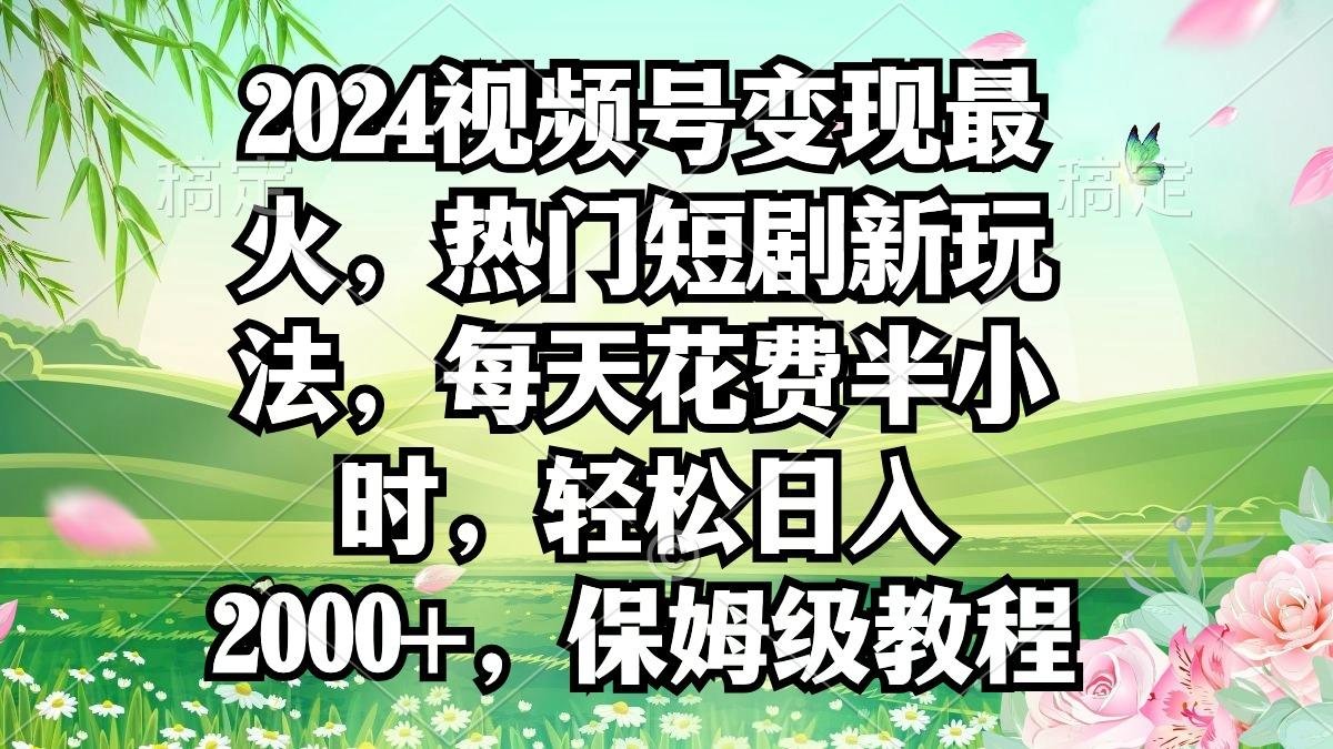 2024视频号变现最火，热门短剧新玩法，每天花费半小时，轻松日入2000+，…-七七项目网