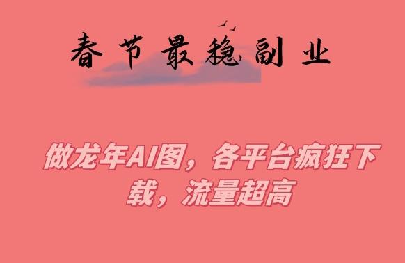 春节期间最稳副业，做龙年AI图，各平台疯狂下载，流量超高【揭秘】-七七项目网