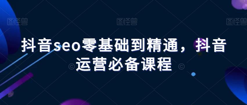 抖音seo零基础到精通，抖音运营必备课程-七七项目网