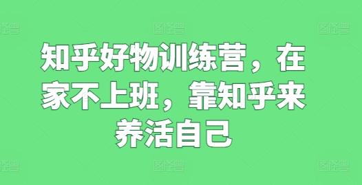 知乎好物训练营，在家不上班，靠知乎来养活自己-七七项目网