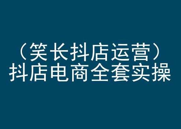笑长抖店运营，抖店电商全套实操，抖音小店电商培训-七七项目网